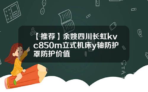 【推荐】余姚四川长虹kvc850m立式机床y轴防护罩防护价值