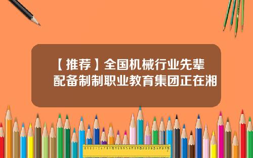 【推荐】全国机械行业先辈配备制制职业教育集团正在湘
