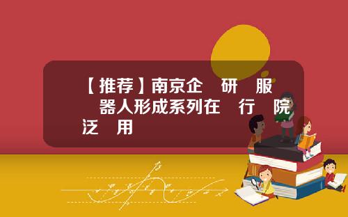 【推荐】南京企業研發服務機器人形成系列在銀行醫院廣泛應用
