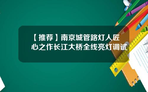【推荐】南京城管路灯人匠心之作长江大桥全线亮灯调试