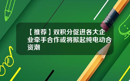 【推荐】双积分促进各大企业牵手合作或将掀起纯电动合资潮