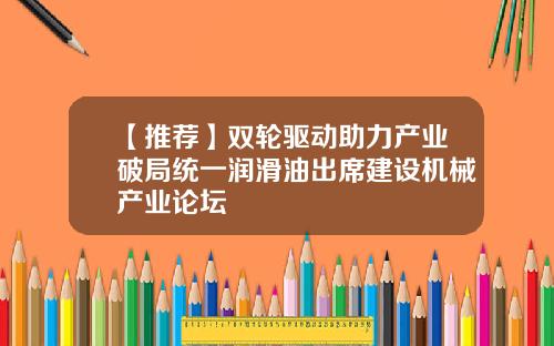 【推荐】双轮驱动助力产业破局统一润滑油出席建设机械产业论坛