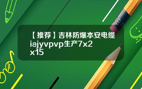 【推荐】吉林防爆本安电缆iajyvpvp生产7x2x15