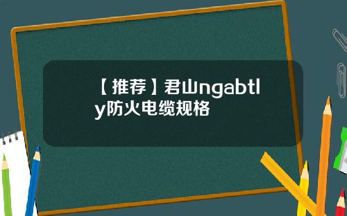 【推荐】君山ngabtly防火电缆规格