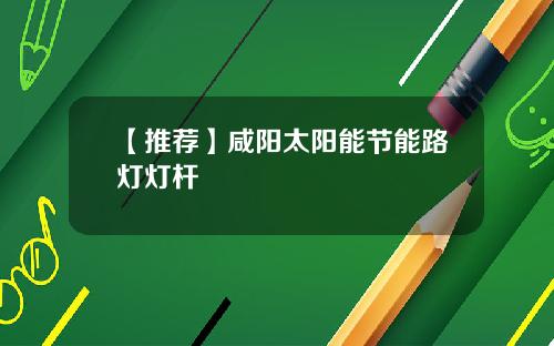 【推荐】咸阳太阳能节能路灯灯杆