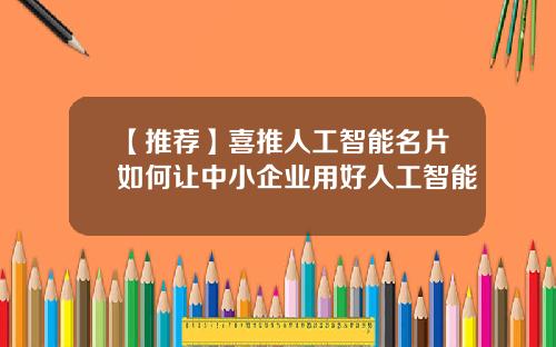 【推荐】喜推人工智能名片如何让中小企业用好人工智能