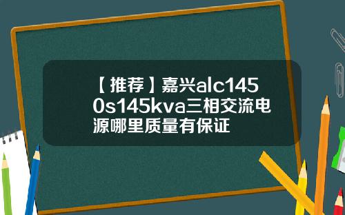 【推荐】嘉兴alc1450s145kva三相交流电源哪里质量有保证