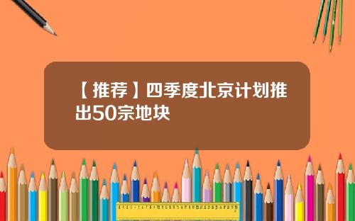 【推荐】四季度北京计划推出50宗地块