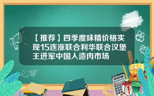 【推荐】四季度味精价格实现15连涨联合利华联合汉堡王进军中国人造肉市场