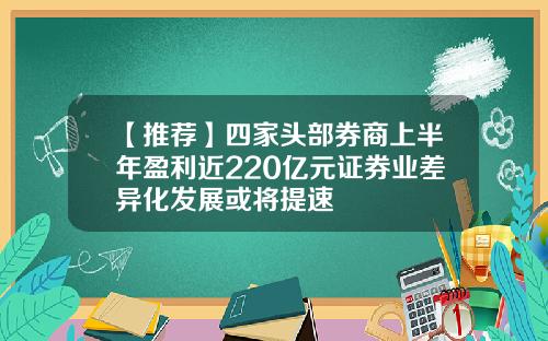 【推荐】四家头部券商上半年盈利近220亿元证券业差异化发展或将提速