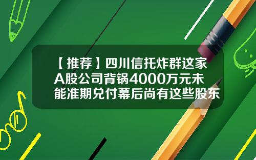 【推荐】四川信托炸群这家A股公司背锅4000万元未能准期兑付幕后尚有这些股东