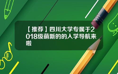 【推荐】四川大学专属于2018级萌新的的入学导航来啦