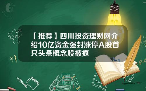 【推荐】四川投资理财网介绍10亿资金强封涨停A股首只头条概念股被疯