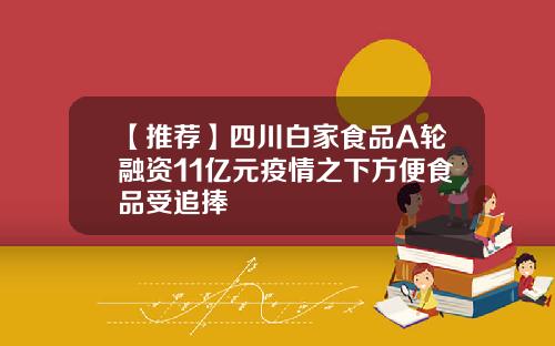 【推荐】四川白家食品A轮融资11亿元疫情之下方便食品受追捧