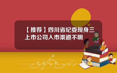 【推荐】四川省纪委现身三上市公司入市渠道不明