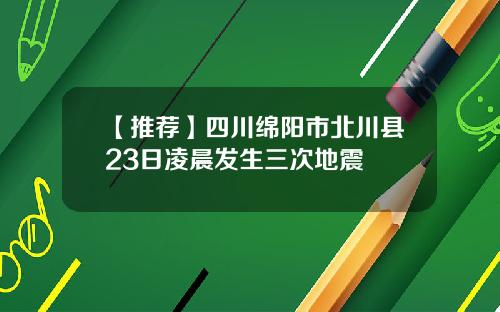 【推荐】四川绵阳市北川县23日凌晨发生三次地震