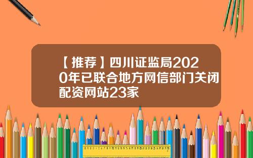 【推荐】四川证监局2020年已联合地方网信部门关闭配资网站23家