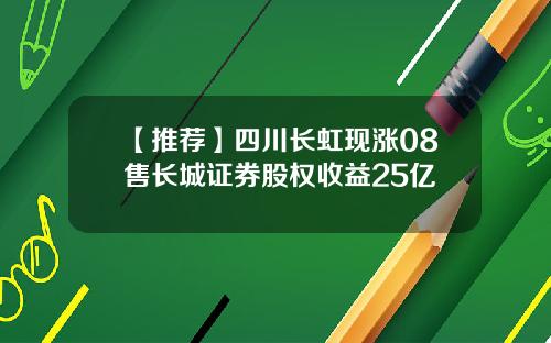 【推荐】四川长虹现涨08售长城证券股权收益25亿