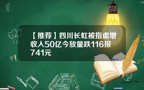 【推荐】四川长虹被指虚增收入50亿今放量跌116报741元