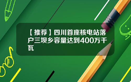 【推荐】四川首座核电站落户三坝乡容量达到400万千瓦