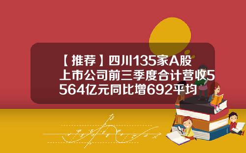 【推荐】四川135家A股上市公司前三季度合计营收5564亿元同比增692平均盈利469亿元
