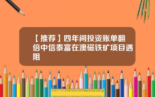 【推荐】四年间投资账单翻倍中信泰富在澳磁铁矿项目遇阻