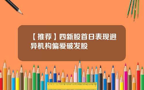 【推荐】四新股首日表现迥异机构偏爱破发股