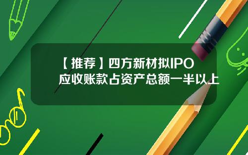 【推荐】四方新材拟IPO应收账款占资产总额一半以上
