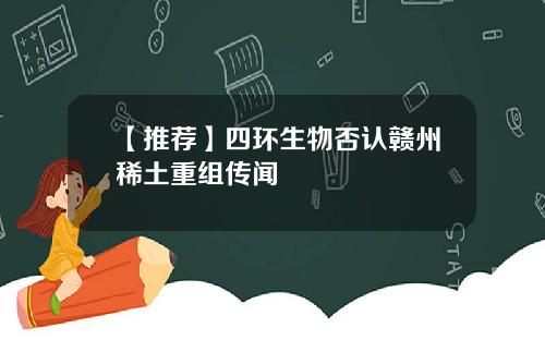 【推荐】四环生物否认赣州稀土重组传闻