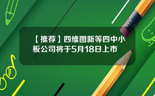 【推荐】四维图新等四中小板公司将于5月18日上市