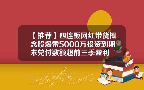 【推荐】四连板网红带货概念股爆雷5000万投资到期未兑付数额超前三季盈利