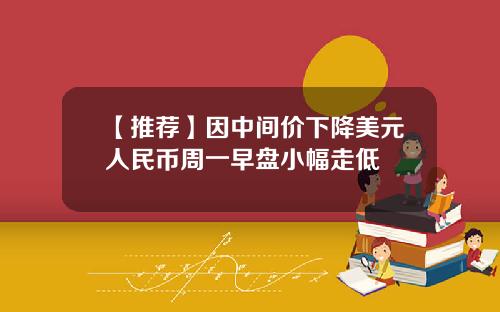 【推荐】因中间价下降美元人民币周一早盘小幅走低