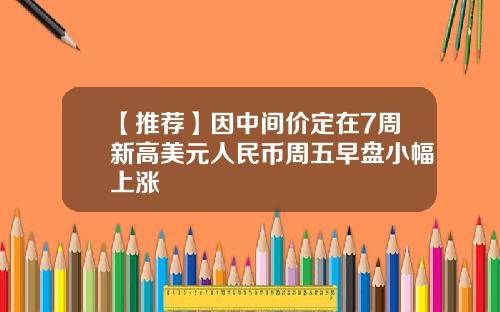 【推荐】因中间价定在7周新高美元人民币周五早盘小幅上涨