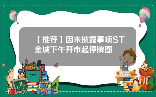 【推荐】因未披露事项ST金城下午开市起停牌图