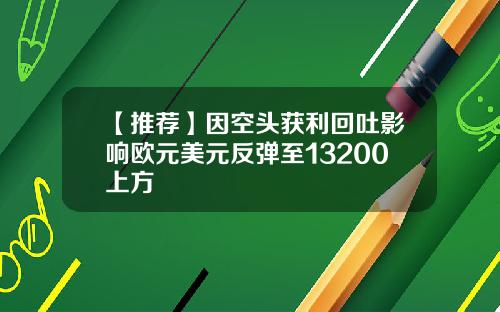【推荐】因空头获利回吐影响欧元美元反弹至13200上方