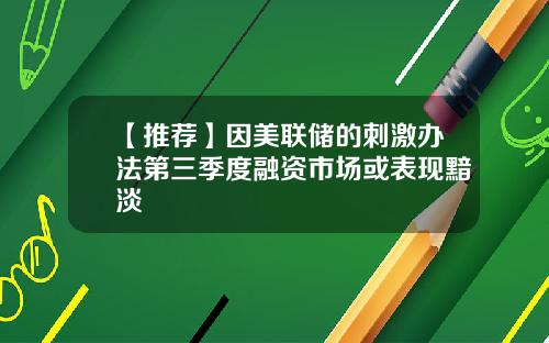 【推荐】因美联储的刺激办法第三季度融资市场或表现黯淡