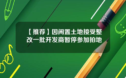 【推荐】因闲置土地接受整改一批开发商暂停参加拍地