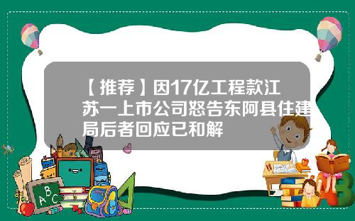 【推荐】因17亿工程款江苏一上市公司怒告东阿县住建局后者回应已和解