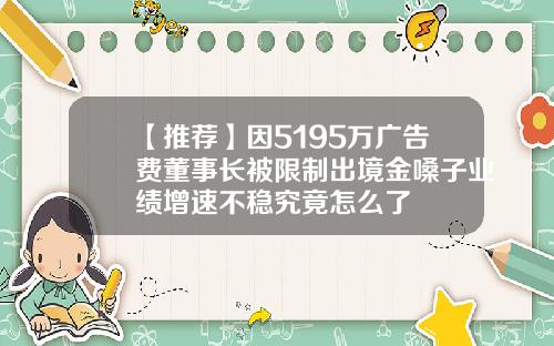 【推荐】因5195万广告费董事长被限制出境金嗓子业绩增速不稳究竟怎么了
