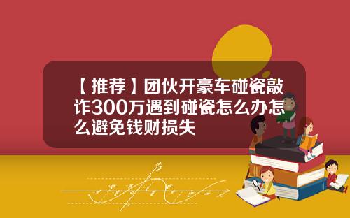 【推荐】团伙开豪车碰瓷敲诈300万遇到碰瓷怎么办怎么避免钱财损失