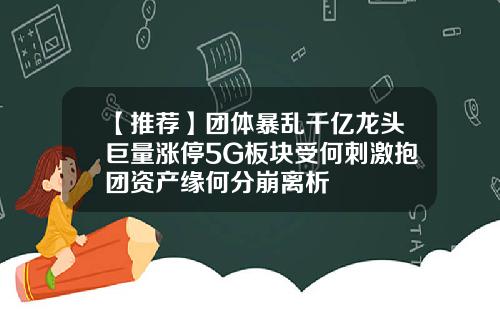 【推荐】团体暴乱千亿龙头巨量涨停5G板块受何刺激抱团资产缘何分崩离析
