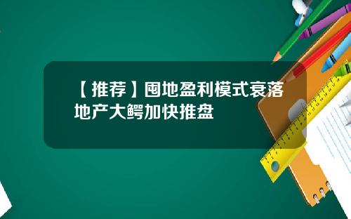 【推荐】囤地盈利模式衰落地产大鳄加快推盘