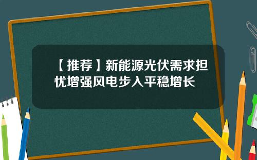 【推荐】新能源光伏需求担忧增强风电步入平稳增长