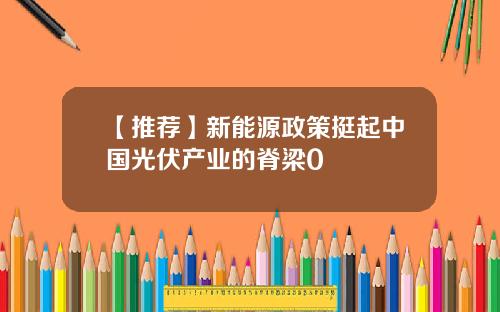 【推荐】新能源政策挺起中国光伏产业的脊梁0