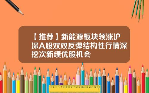 【推荐】新能源板块领涨沪深A股双双反弹结构性行情深挖次新绩优股机会
