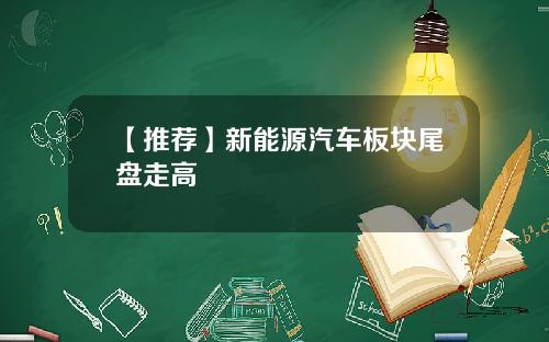 【推荐】新能源汽车板块尾盘走高