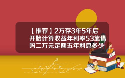 【推荐】2万存3年5年后开始计算收益年利率53靠谱吗二万元定期五年利息多少
