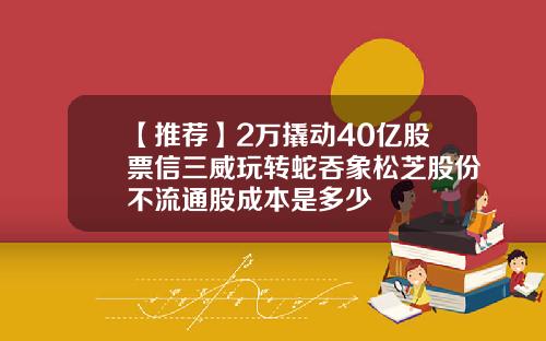 【推荐】2万撬动40亿股票信三威玩转蛇吞象松芝股份不流通股成本是多少