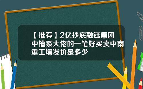 【推荐】2亿抄底融钰集团中植系大佬的一笔好买卖中南重工增发价是多少