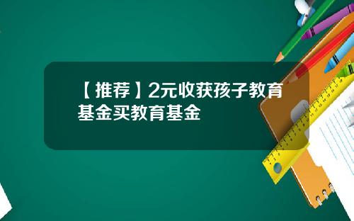 【推荐】2元收获孩子教育基金买教育基金